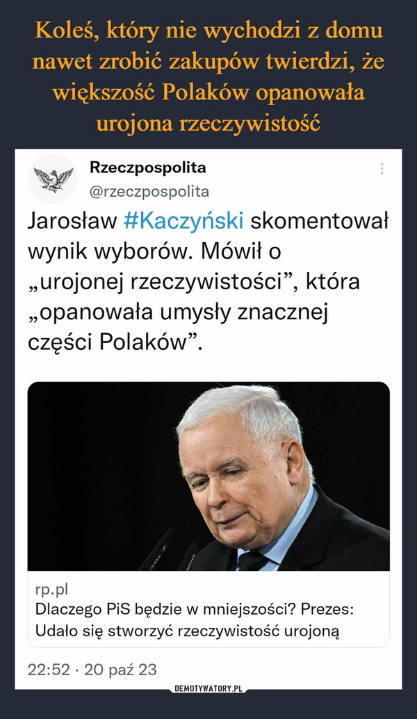  –  Rzeczpospolita@rzeczpospolitaJarosław #Kaczyński skomentowałwynik wyborów. Mówił o,,urojonej rzeczywistości", która,,opanowała umysły znacznejczęści Polaków".SENNHEHETSENrp.plDlaczego PiS będzie w mniejszości? Prezes:Udało się stworzyć rzeczywistość urojoną22:52 20 paź 23