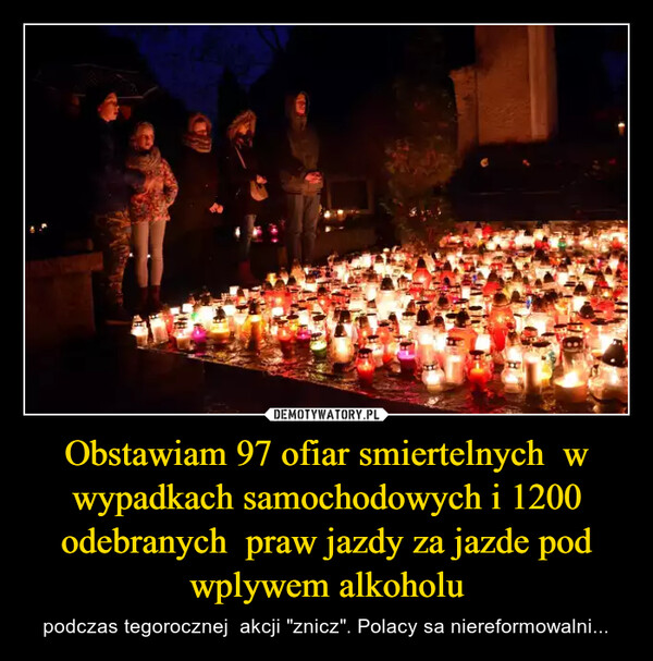 Obstawiam 97 ofiar smiertelnych  w wypadkach samochodowych i 1200 odebranych  praw jazdy za jazde pod wplywem alkoholu – podczas tegorocznej  akcji "znicz". Polacy sa niereformowalni... 