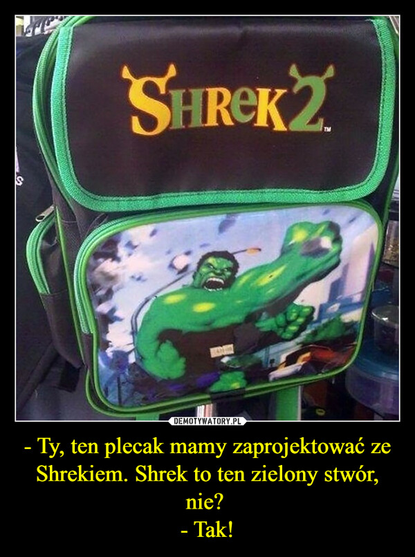 - Ty, ten plecak mamy zaprojektować ze Shrekiem. Shrek to ten zielony stwór, nie? - Tak! –  SHREK 2.