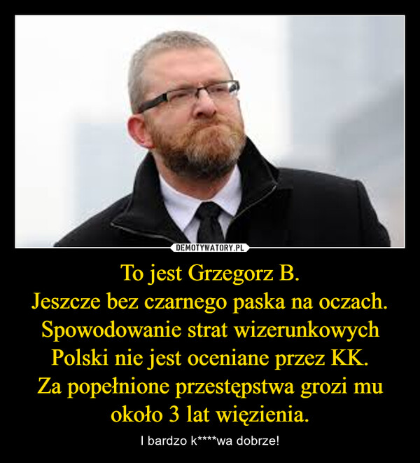 To jest Grzegorz B.
Jeszcze bez czarnego paska na oczach. Spowodowanie strat wizerunkowych Polski nie jest oceniane przez KK.
Za popełnione przestępstwa grozi mu około 3 lat więzienia.