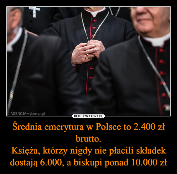 Średnia emerytura w Polsce to 2.400 zł brutto.Księża, którzy nigdy nie płacili składek dostają 6.000, a biskupi ponad 10.000 zł –  AGENCJA wyborcza.plCH