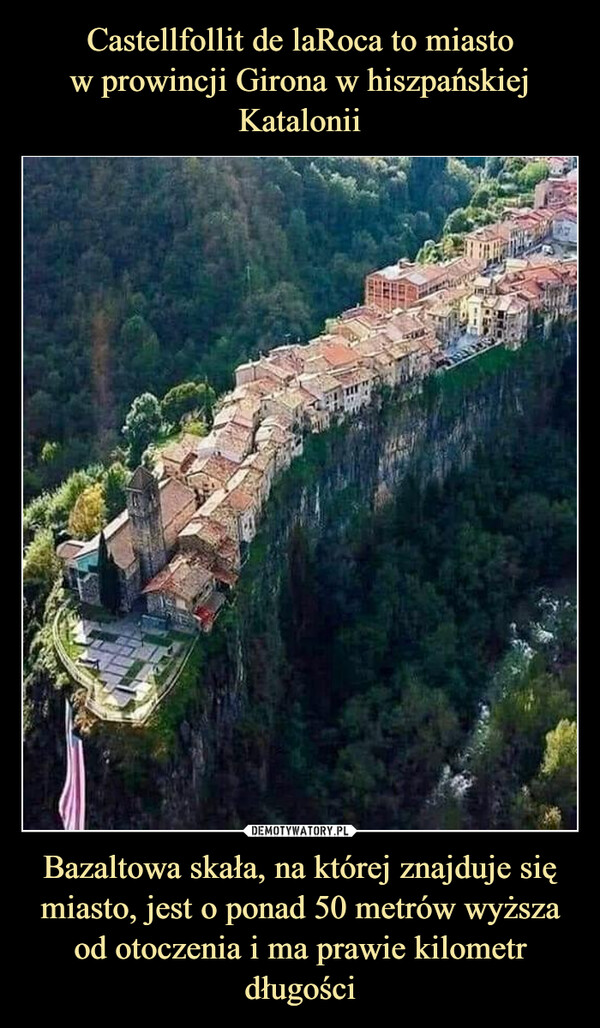 Castellfollit de laRoca to miasto
w prowincji Girona w hiszpańskiej Katalonii Bazaltowa skała, na której znajduje się miasto, jest o ponad 50 metrów wyższa od otoczenia i ma prawie kilometr długości