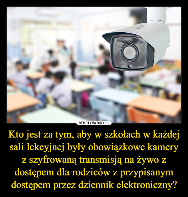 Kto jest za tym, aby w szkołach w każdej sali lekcyjnej były obowiązkowe kamery z szyfrowaną transmisją na żywo z dostępem dla rodziców z przypisanym dostępem przez dziennik elektroniczny? –  The