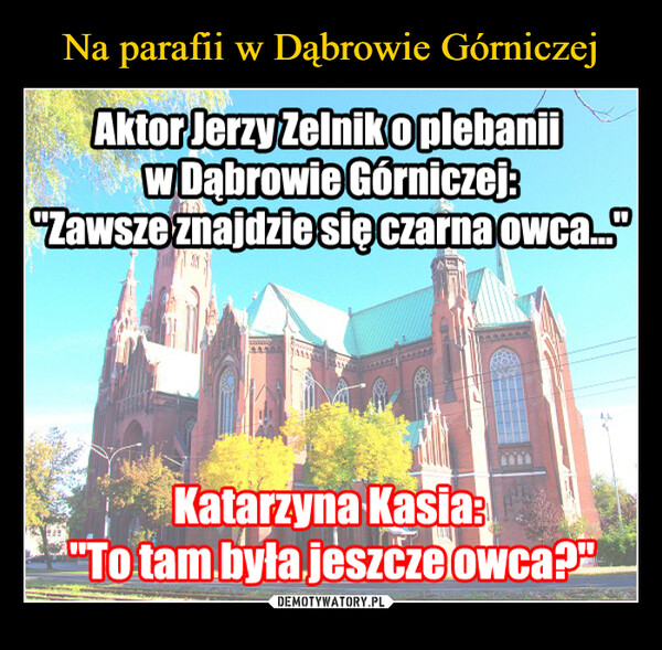  –  Aktor Jerzy Zelniko plebaniiw Dąbrowie Górniczej:"Zawsze znajdzie się czarna owca."Katarzyna Kasia:"To tam była jeszcze owca?"