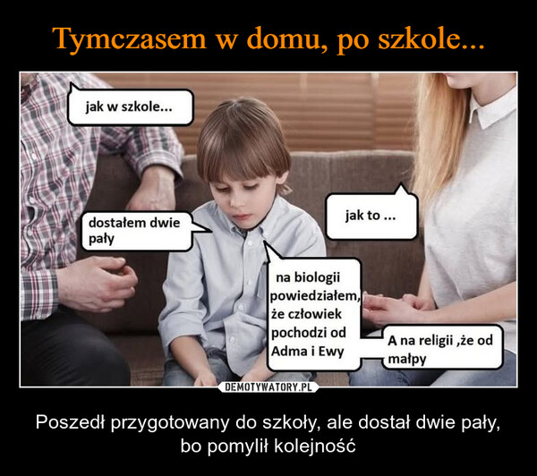  – Poszedł przygotowany do szkoły, ale dostał dwie pały, bo pomylił kolejność jak w szkole...dostałem dwiepałyjak to...na biologiipowiedziałem,że człowiekpochodzi odAdma i EwyA na religii,że odmałpy