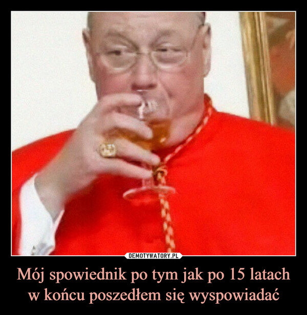 Mój spowiednik po tym jak po 15 latach w końcu poszedłem się wyspowiadać –  