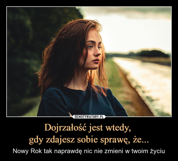 Dojrzałość jest wtedy, gdy zdajesz sobie sprawę, że... – Nowy Rok tak naprawdę nic nie zmieni w twoim życiu 