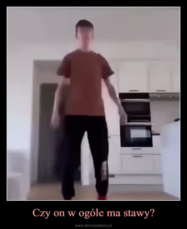Czy on w ogóle ma stawy? –  