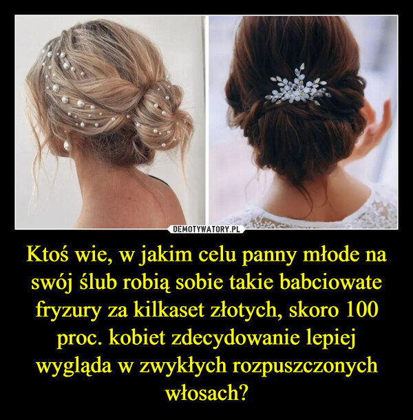 Ktoś wie, w jakim celu panny młode na swój ślub robią sobie takie babciowate fryzury za kilkaset złotych, skoro 100 proc. kobiet zdecydowanie lepiej wygląda w zwykłych rozpuszczonych włosach? –  
