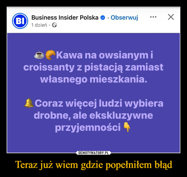 Teraz już wiem gdzie popełniłem błąd –  BIBusiness Insider Polska Obserwuj1 dzień.✗Kawa na owsianym icroissanty z pistacją zamiastwłasnego mieszkania.Coraz więcej ludzi wybieradrobne, ale ekskluzywneprzyjemności 4