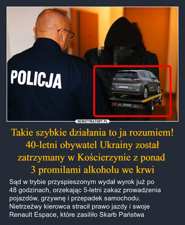 Takie szybkie działania to ja rozumiem! 40-letni obywatel Ukrainy został zatrzymany w Kościerzynie z ponad 3 promilami alkoholu we krwi – Sąd w trybie przyspieszonym wydał wyrok już po 48 godzinach, orzekając 5-letni zakaz prowadzenia pojazdów, grzywnę i przepadek samochodu. Nietrzeźwy kierowca stracił prawo jazdy i swoje Renault Espace, które zasiliło Skarb Państwa POLICJA